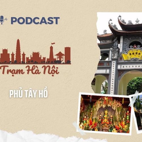 [Podcast] Phủ Tây Hồ - Điểm đến linh thiêng của Thủ đô hơn nghìn năm tuổi