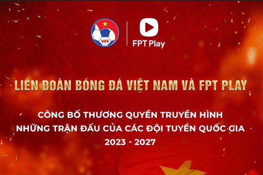 Liên đoàn bóng đá Việt Nam và FPT Play hợp tác về bản quyền truyền hình trận đấu đội tuyển bóng đá Quốc gia