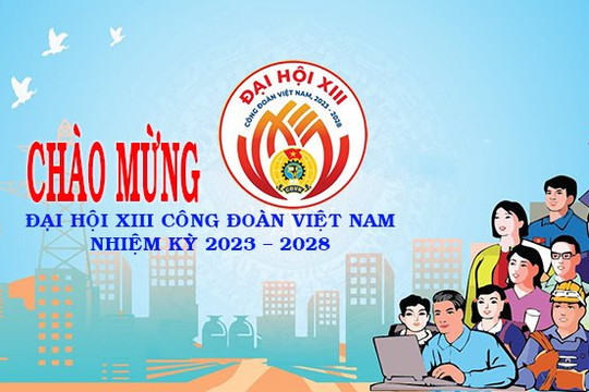 Đại hội XIII Công đoàn Việt Nam, nhiệm kỳ 2023-2028: Dấu mốc quan trọng, mở ra thời kỳ phát triển trong bối cảnh mới