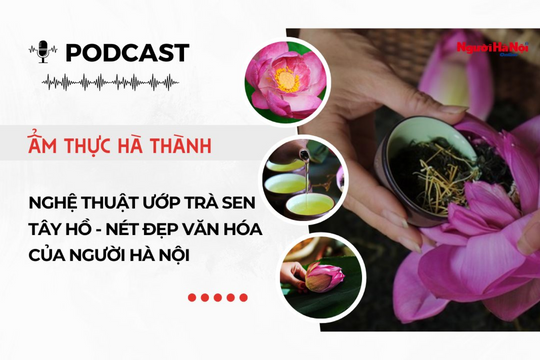 [Podcast] Ẩm thực Hà Thành: Nghệ thuật ướp trà sen Tây Hồ - nét đẹp văn hóa của người Hà Nội