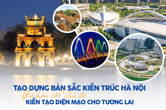 Tạo dựng bản sắc kiến trúc Hà Nội: Giữ hồn cốt Thủ đô, kiến tạo diện mạo cho tương lai