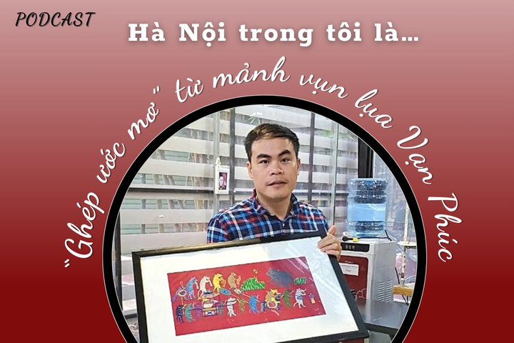 “HÀ NỘI TRONG TÔI LÀ…” - Số 20: “Ghép ước mơ” từ mảnh vụn của lụa Vạn Phúc